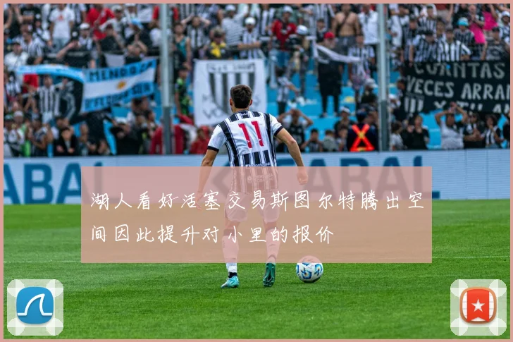 湖人看好活塞交易斯图尔特腾出空间因此提升对小里的报价