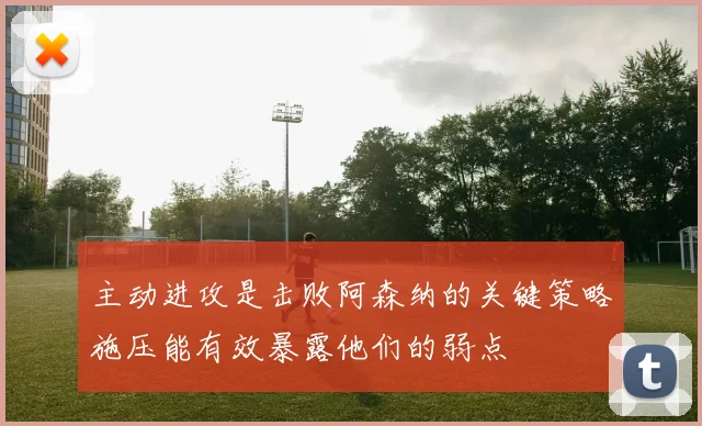 主动进攻是击败阿森纳的关键策略施压能有效暴露他们的弱点