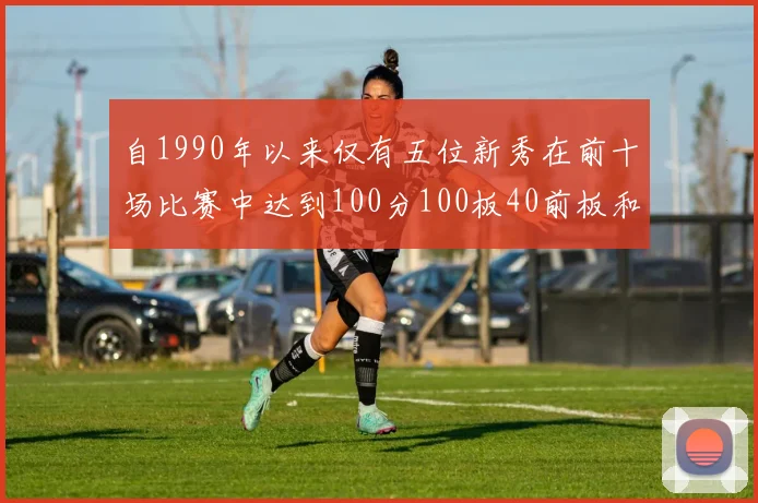 自1990年以来仅有五位新秀在前十场比赛中达到100分100板40前板和4双双的成就