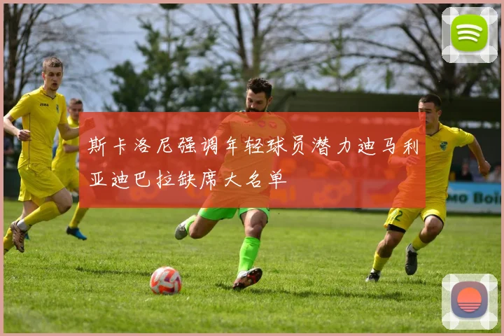 斯卡洛尼强调年轻球员潜力迪马利亚迪巴拉缺席大名单