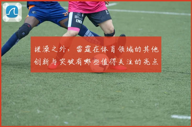 搓澡之外，雷霆在体育领域的其他创新与突破有哪些值得关注的亮点