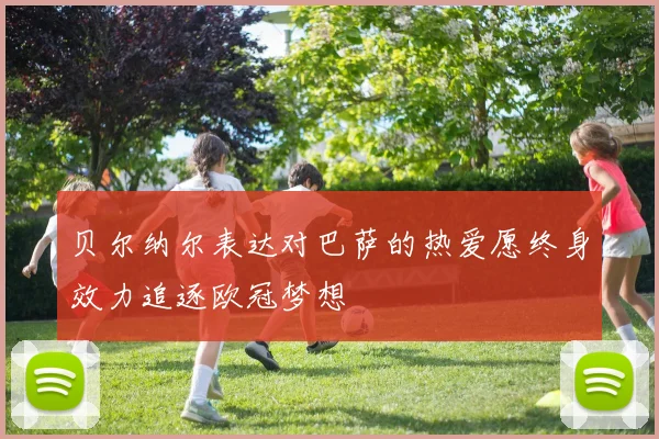 贝尔纳尔表达对巴萨的热爱愿终身效力追逐欧冠梦想