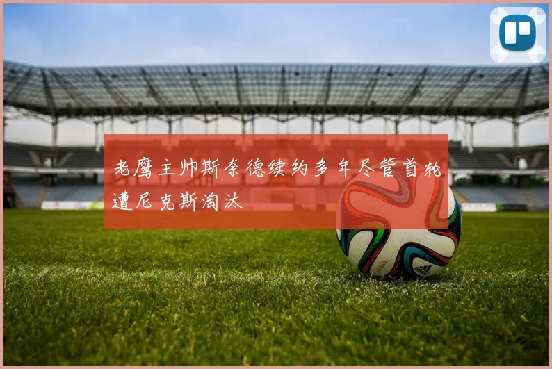 老鹰主帅斯奈德续约多年尽管首轮遭尼克斯淘汰