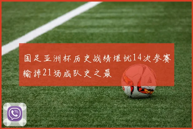 国足亚洲杯历史战绩堪忧14次参赛输掉21场成队史之最