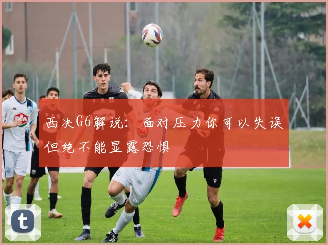 西决G6解说：面对压力你可以失误但绝不能显露恐惧