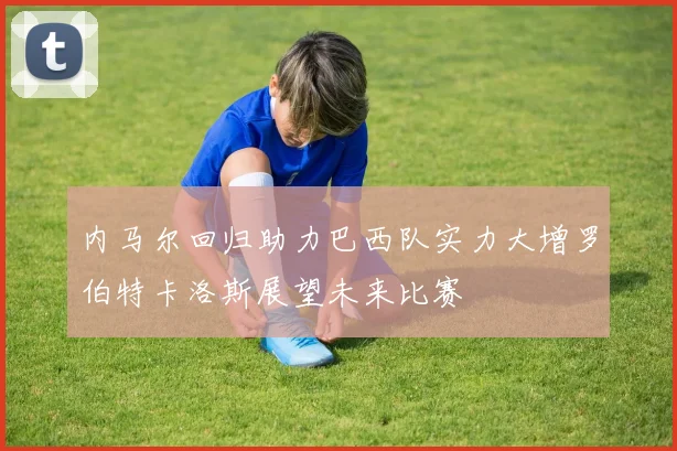 内马尔回归助力巴西队实力大增罗伯特卡洛斯展望未来比赛