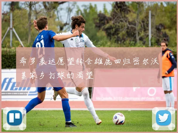 希罗表达愿望转会雄鹿回归密尔沃基家乡打球的渴望