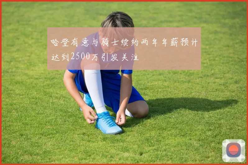 哈登有意与骑士续约两年年薪预计达到2500万引发关注