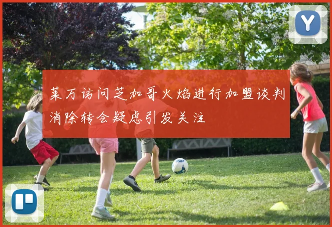 莱万访问芝加哥火焰进行加盟谈判消除转会疑虑引发关注