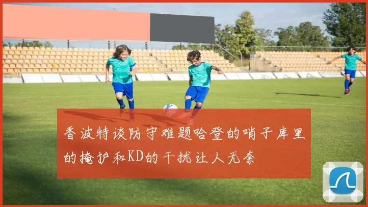香波特谈防守难题哈登的哨子库里的掩护和KD的干扰让人无奈