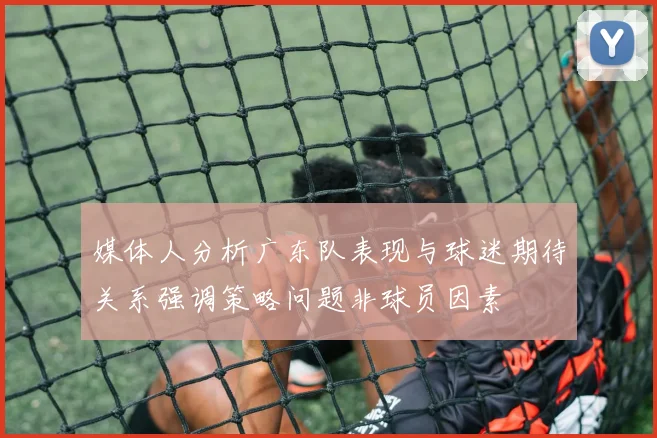 媒体人分析广东队表现与球迷期待关系强调策略问题非球员因素