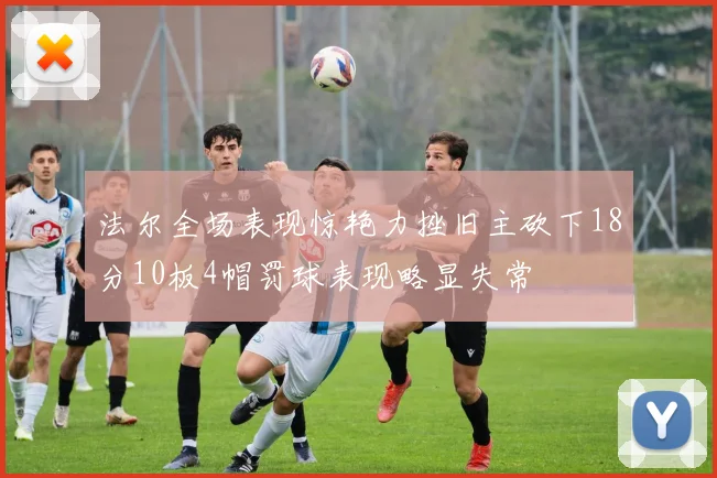 法尔全场表现惊艳力挫旧主砍下18分10板4帽罚球表现略显失常