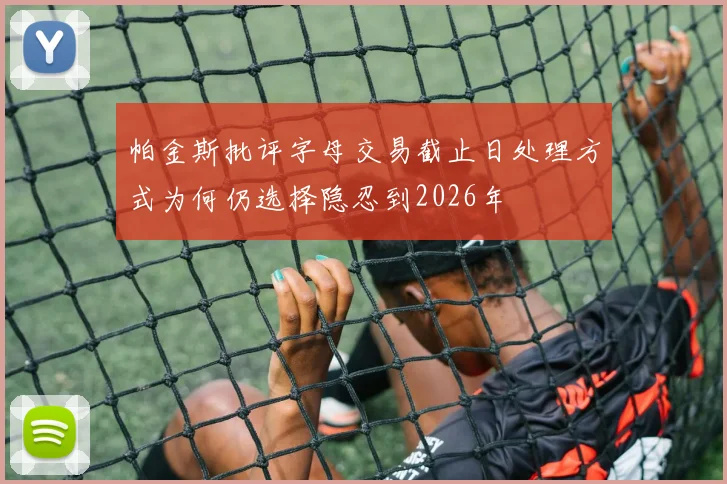 帕金斯批评字母交易截止日处理方式为何仍选择隐忍到2026年