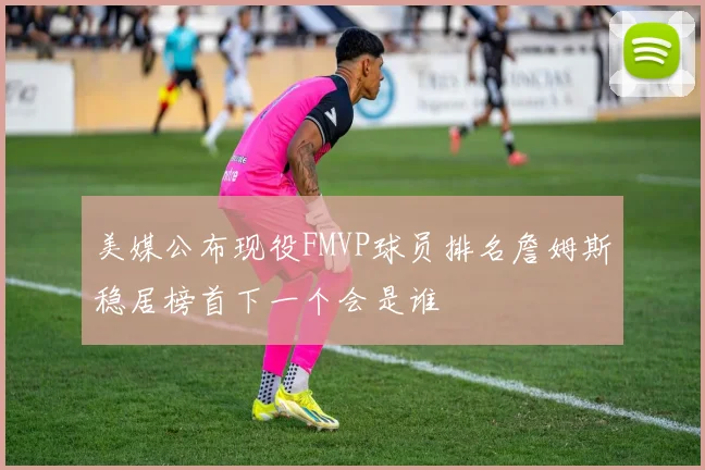 美媒公布现役FMVP球员排名詹姆斯稳居榜首下一个会是谁