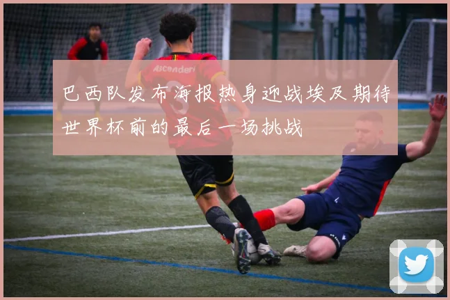 巴西队发布海报热身迎战埃及期待世界杯前的最后一场挑战
