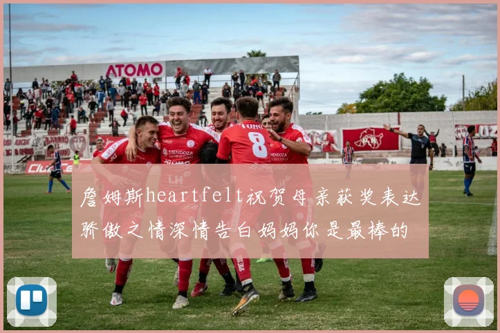 詹姆斯heartfelt祝贺母亲获奖表达骄傲之情深情告白妈妈你是最棒的我爱你