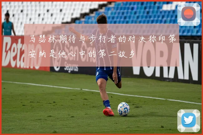马瑟林期待与步行者的对决称印第安纳是他心中的第二故乡