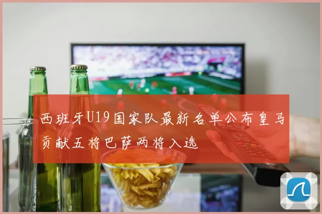西班牙U19国家队最新名单公布皇马贡献五将巴萨两将入选