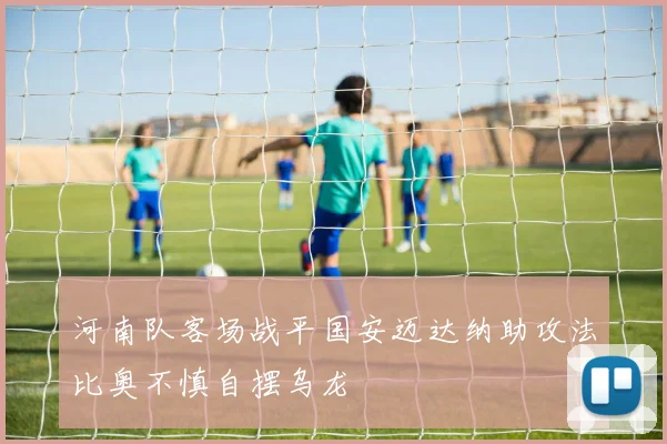 河南队客场战平国安迈达纳助攻法比奥不慎自摆乌龙