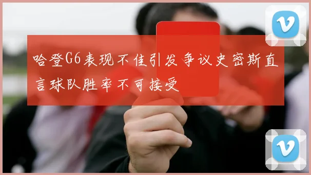 哈登G6表现不佳引发争议史密斯直言球队胜率不可接受