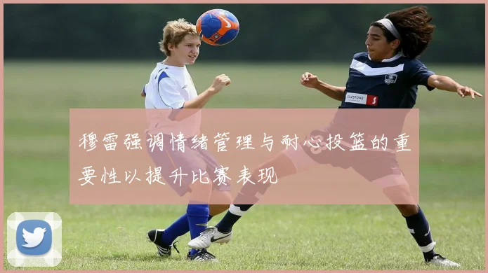 穆雷强调情绪管理与耐心投篮的重要性以提升比赛表现