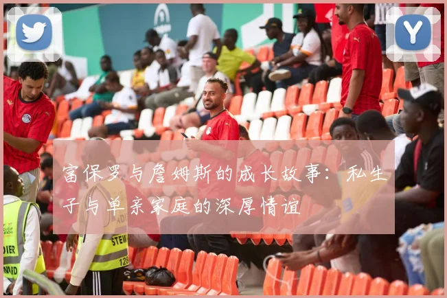 富保罗与詹姆斯的成长故事：私生子与单亲家庭的深厚情谊
