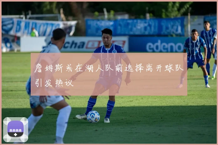 詹姆斯或在湖人队前选择离开球队引发热议