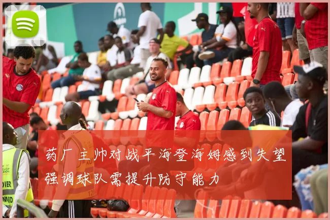 药厂主帅对战平海登海姆感到失望强调球队需提升防守能力