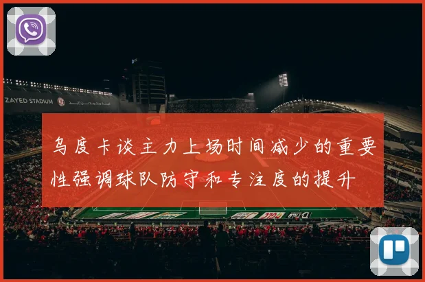 乌度卡谈主力上场时间减少的重要性强调球队防守和专注度的提升