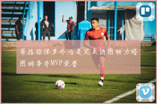 蒂格称保罗乔治是完美拼图助力塔图姆争夺MVP荣誉