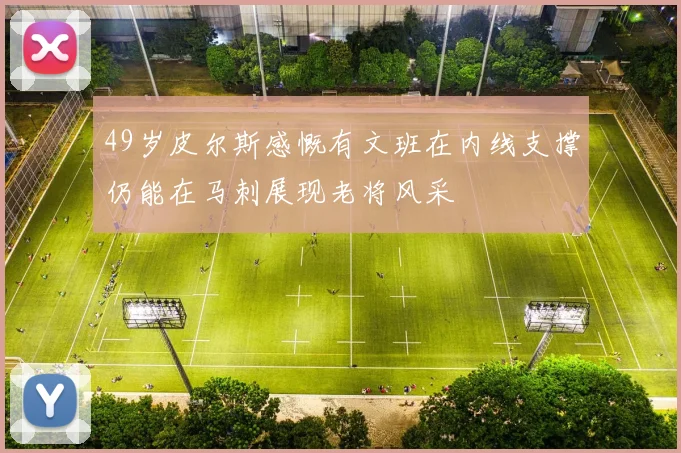 49岁皮尔斯感慨有文班在内线支撑仍能在马刺展现老将风采