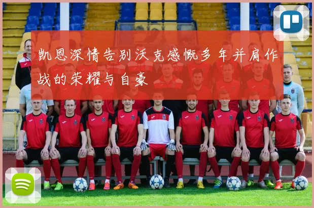 凯恩深情告别沃克感慨多年并肩作战的荣耀与自豪
