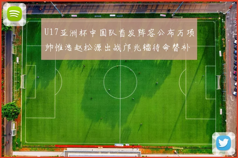 U17亚洲杯中国队首发阵容公布万项帅惟浩赵松源出战邝兆镭待命替补