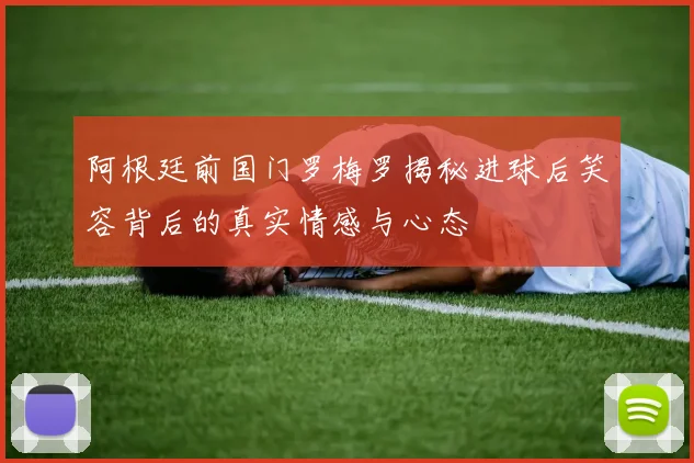 阿根廷前国门罗梅罗揭秘进球后笑容背后的真实情感与心态