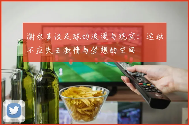 谢尔基谈足球的浪漫与现实：运动不应失去激情与梦想的空间