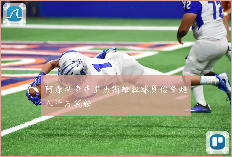 阿森纳争夺罗杰斯维拉球员估价超八千万英镑