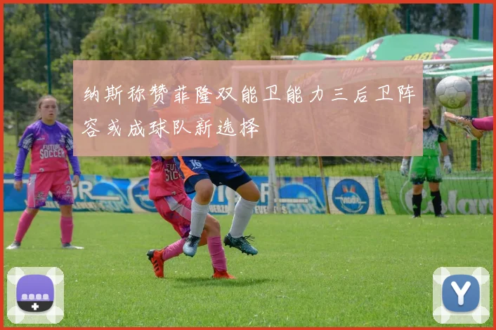 纳斯称赞菲隆双能卫能力三后卫阵容或成球队新选择