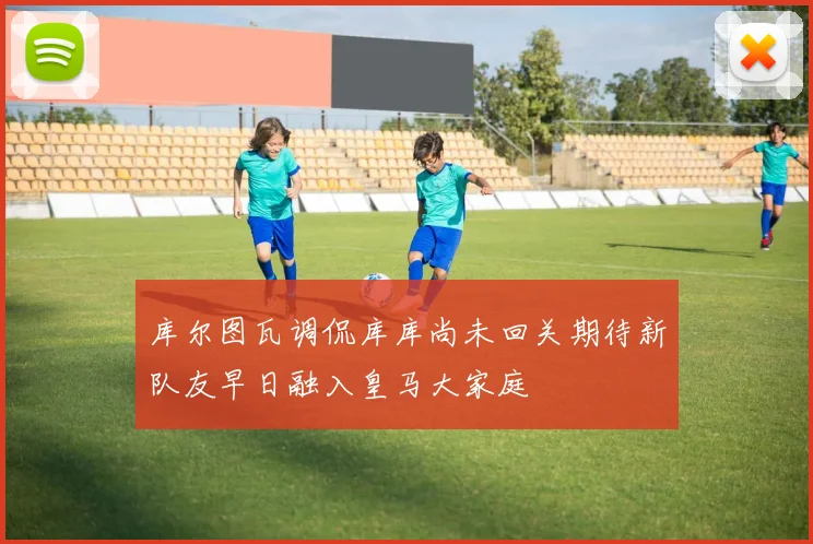 库尔图瓦调侃库库尚未回关期待新队友早日融入皇马大家庭