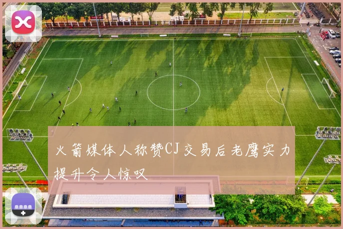 火箭媒体人称赞CJ交易后老鹰实力提升令人惊叹