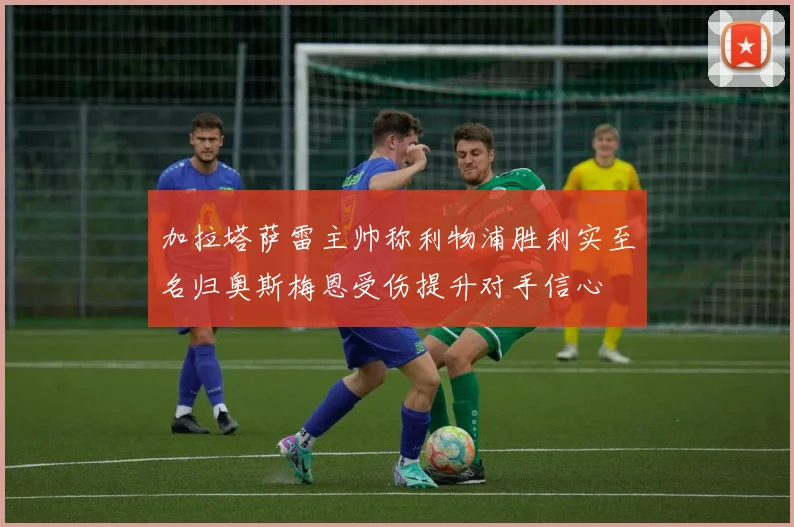 加拉塔萨雷主帅称利物浦胜利实至名归奥斯梅恩受伤提升对手信心