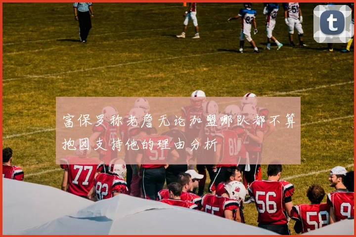 富保罗称老詹无论加盟哪队都不算抱团支持他的理由分析
