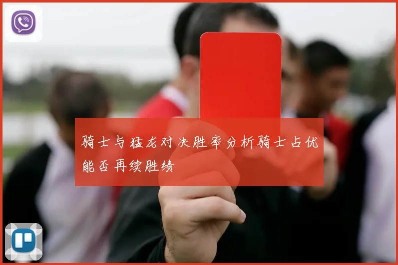 骑士与猛龙对决胜率分析骑士占优能否再续胜绩
