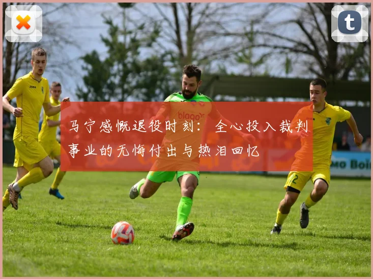马宁感慨退役时刻：全心投入裁判事业的无悔付出与热泪回忆
