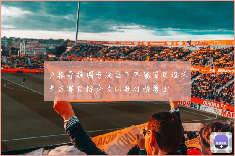 卢指导强调专注当下不能盲目追求季后赛目标全力以赴对抗勇士