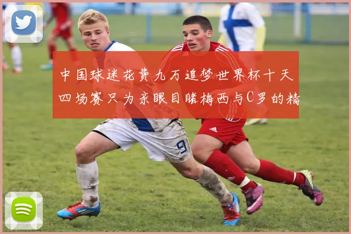 中国球迷花费九万追梦世界杯十天四场赛只为亲眼目睹梅西与C罗的精彩对决