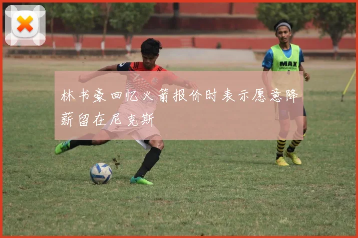 林书豪回忆火箭报价时表示愿意降薪留在尼克斯
