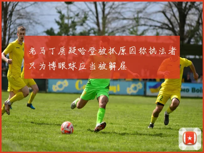 老马丁质疑哈登被抓原因称执法者只为博眼球应当被解雇