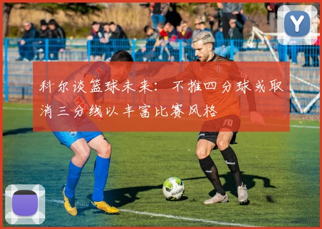 科尔谈篮球未来：不推四分球或取消三分线以丰富比赛风格