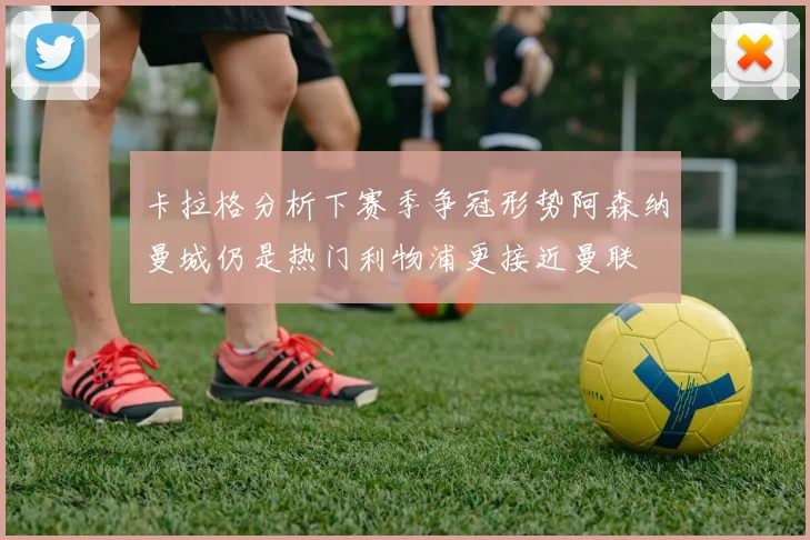 卡拉格分析下赛季争冠形势阿森纳曼城仍是热门利物浦更接近曼联