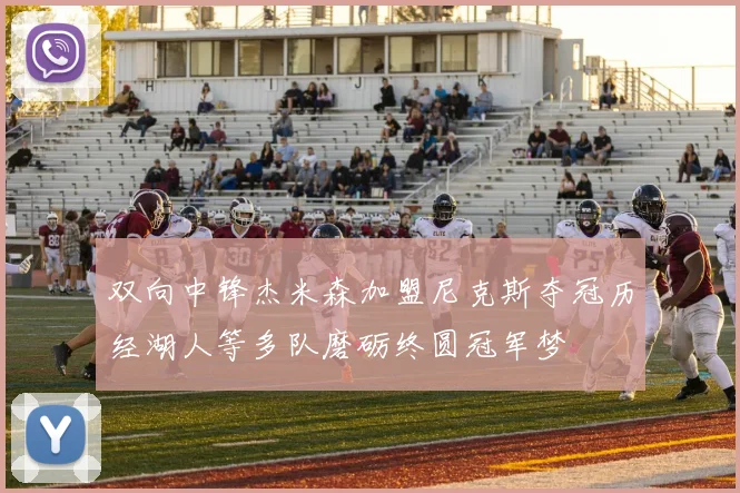 双向中锋杰米森加盟尼克斯夺冠历经湖人等多队磨砺终圆冠军梦